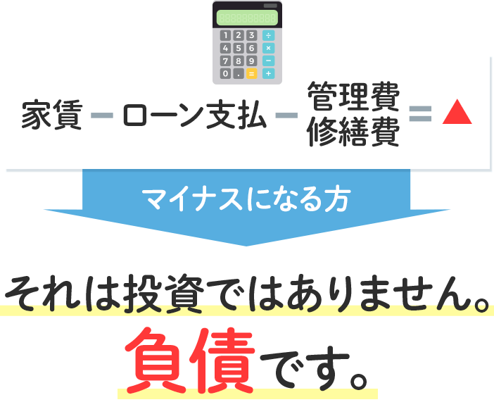 家賃-ローン支払-管理費・修繕費=マイナスになる方、それは投資ではありません。負債です。