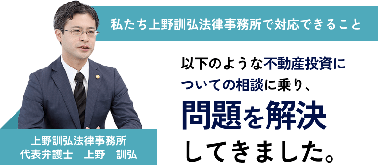 私たち上野訓弘法律事務所で対応できること。以下のような不動産投資についての相談に乗り、問題を解決してきました。